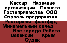 Кассир › Название организации ­ Планета Гостеприимства, ООО › Отрасль предприятия ­ Рестораны, фастфуд › Минимальный оклад ­ 35 000 - Все города Работа » Вакансии   . Крым,Судак